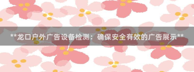 杏宇平台代理多少钱一个：**龙口户外广告设备检测：确保安全有效的广告展示**