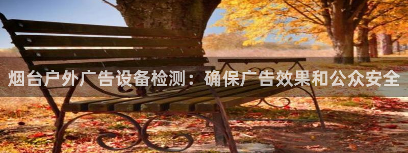 杏宇平台怎么样：烟台户外广告设备检测：确保广告效果和公众安全