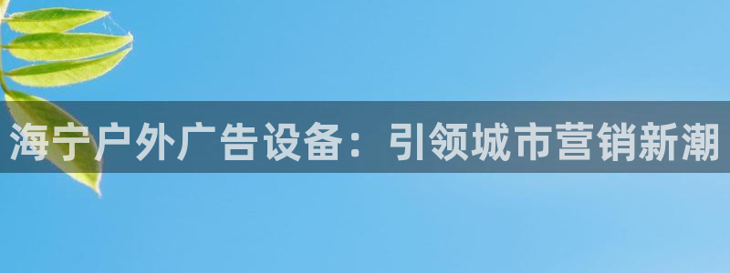 杏宇平台代理怎么样赚钱：海宁户外广告设备：引领城市营销新潮