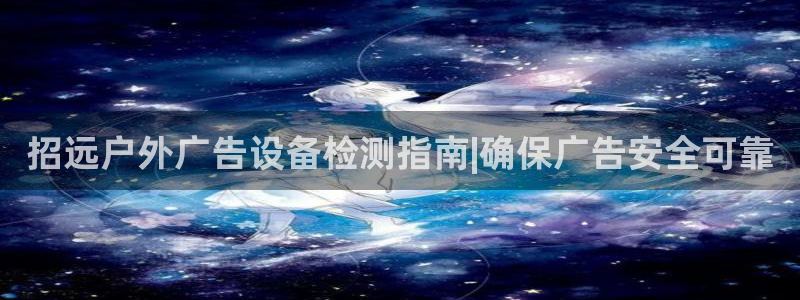 杏宇平台注册地址：招远户外广告设备检测指南|确保广告安全可靠