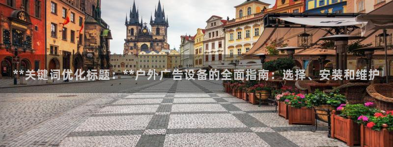 杏宇平台登录步骤图：**关键词优化标题：**户外广告设备的全面指南：选择、安装和维护