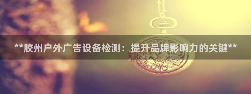 杏宇平台代理多少钱：**胶州户外广告设备检测：提升品牌影响力的关键**