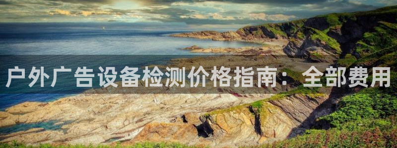 杏宇平台招商：户外广告设备检测价格指南：全部费用