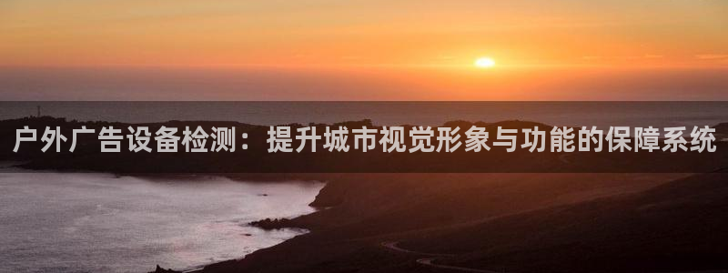 杏宇平台代理多少钱一个：户外广告设备检测：提升城市视觉形象与功能的保障系统