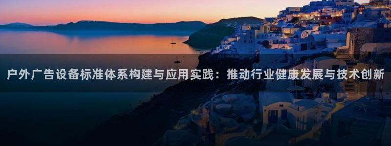 杏宇平台总代理：户外广告设备标准体系构建与应用实践：推动行业健康发展与技术创新