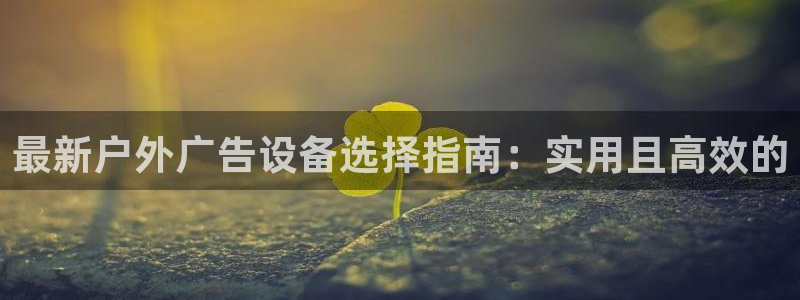 杏宇平台代理怎么赚钱的：最新户外广告设备选择指南：实用且高效的