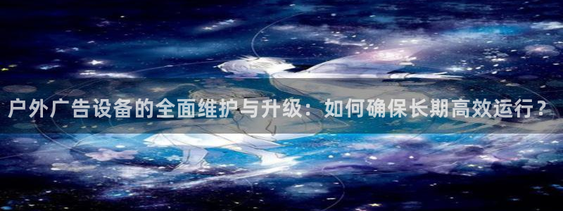 杏宇平台代理怎么赚钱快：户外广告设备的全面维护与升级：如何确保长期高效运行？