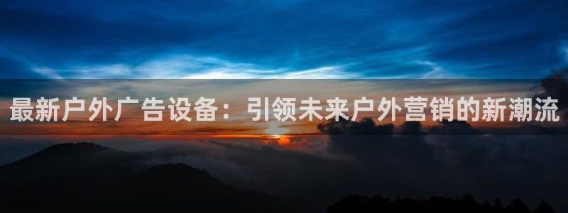 杏宇平台怎么样：最新户外广告设备：引领未