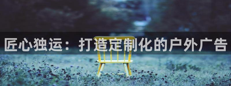 杏宇平台代理多少钱：匠心独运：打造定制化的户外广告