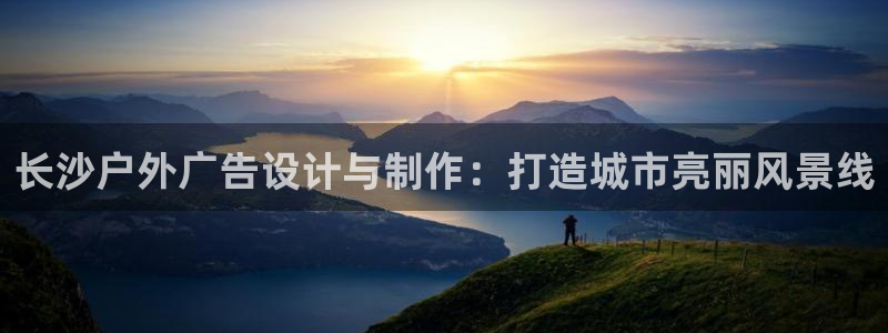 杏宇平台代理怎么样：长沙户外广告设计与制作：打造城市亮丽风景线