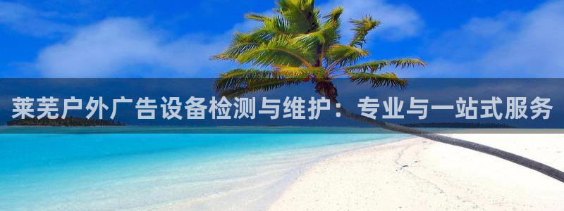 杏宇平台怎么样知乎：莱芜户外广告设备检测与维护：专业与一站式服务