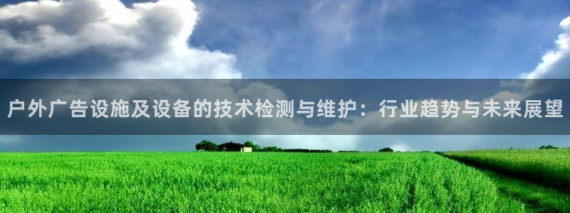 杏宇平台代理多少钱一个月：户外广告设施及设备的技术检测与维护：行业趋势与未来展望