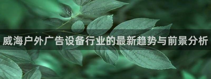 杏宇平台招商怎么样：威海户外广告设备行业