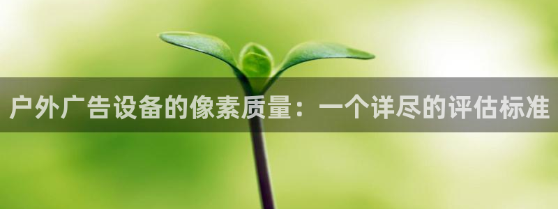 杏宇平台代理怎么样：户外广告设备的像素质量：一个详尽的评估标准