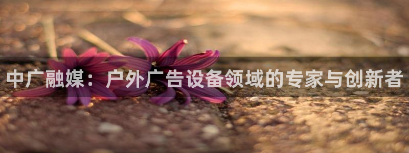 杏宇平台代理怎么样赚钱：中广融媒：户外广告设备领域的专家与创新者