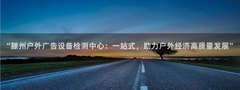 杏宇平台怎么样知乎：“滕州户外广告设备检测中心：一站式，助力户外经济高质量发展”