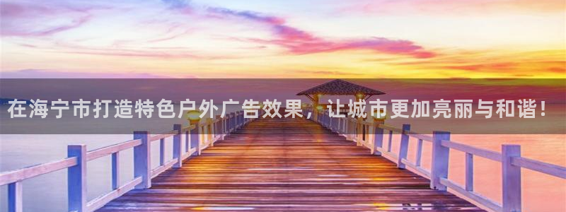 杏宇平台官网注册：在海宁市打造特色户外广告效果，让城市更加亮丽与和谐！