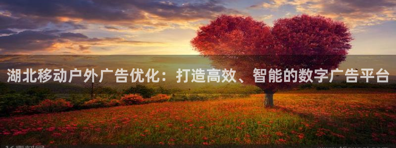 杏宇官方平台官网入口：湖北移动户外广告优化：打造高效、智能的数字广告平台