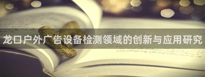 杏宇平台代理怎么赚钱：龙口户外广告设备检测领域的创新与应用研究