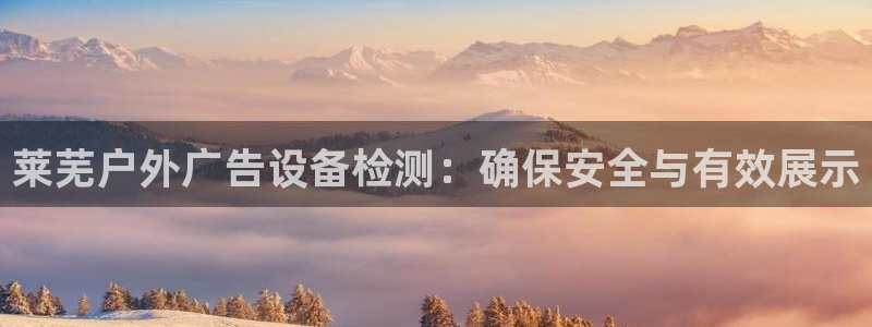 杏宇官方平台官网下载：莱芜户外广告设备检测：确保安全与有效展示