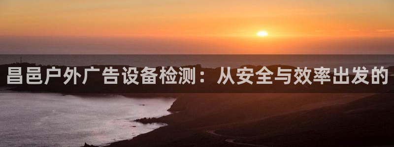 杏宇平台主管：昌邑户外广告设备检测：从安全与效率出发的