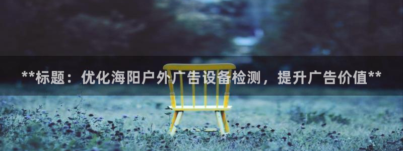 杏宇平台代理怎么样赚钱：**标题：优化海阳户外广告设备检测，提升广告价值**