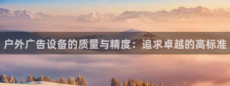 杏宇平台怎么样赚钱：户外广告设备的质量与精度：追求卓越的高标准