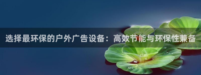 杏宇官方平台官网下载：选择最环保的户外广告设备：高效节能与环保性兼备