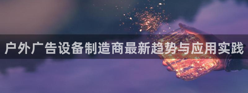 杏宇平台主管：户外广告设备制造商最新趋势与应用实践