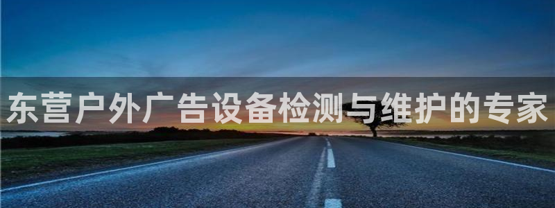 杏宇官方平台官网下载：东营户外广告设备检测与维护的专家