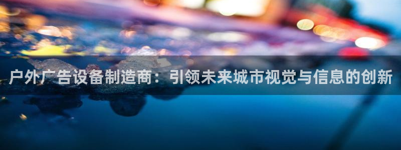 杏宇平台是什么：户外广告设备制造商：引领未来城市视觉与信息的创新