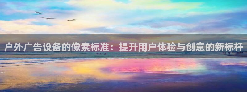 杏宇平台测速链接：户外广告设备的像素标准：提升用户体验与创意的新标杆