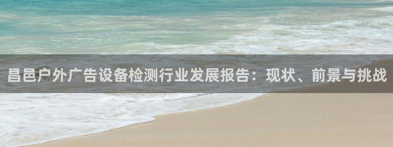 杏宇平台登录步骤是什么：昌邑户外广告设备检测行业发展报告：现状、前景与挑战